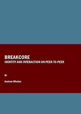 Breakcore: Identity and Interaction on Peer-To-Peer by Andrew Whelan