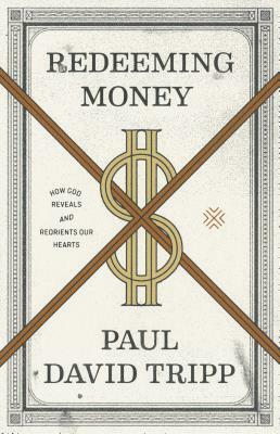 Redeeming Money: How God Reveals and Reorients Our Hearts by Paul David Tripp