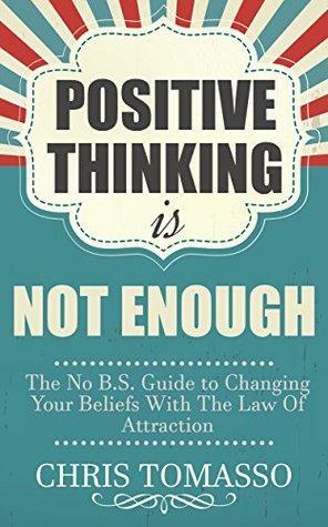 Positive Thinking is Not Enough: The No B.S. Guide to Changing Your Beliefs Using the Law of Attraction by Chris Tomasso