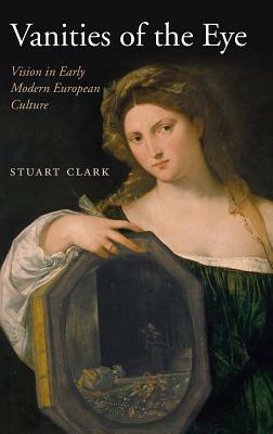 Vanities of the Eye: Vision in Early Modern European Culture by Stuart Clark