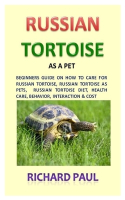 Russian Tortoise (Russian Tortoise As Pet): Beginners Guide On How To Care For Russian Tortoise, Russian Tortoise As Pets, Russian Tortoise Diet, Heal by Richard Paul