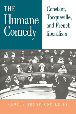 The Humane Comedy: Constant, Tocqueville, and French Liberalism by George Armstrong Kelly