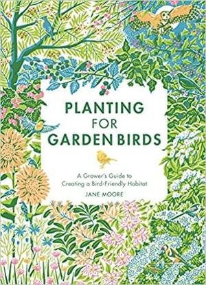Planting for Garden Birds: A Grower's Guide to Creating a Bird-Friendly Habitat by Jane Moore