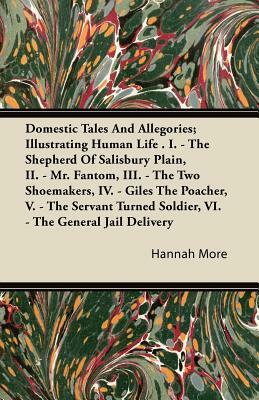 Domestic Tales and Allegories; Illustrating Human Life . I. - The Shepherd of Salisbury Plain, II. - Mr. Fantom, III. - The Two Shoemakers, IV. - Gile by Hannah More