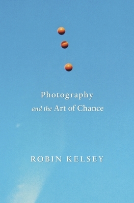 Photography and the Art of Chance by Robin Kelsey