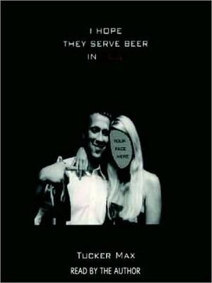 I Hope They Serve Beer in Hell: Unabridged Selections by Tucker Max