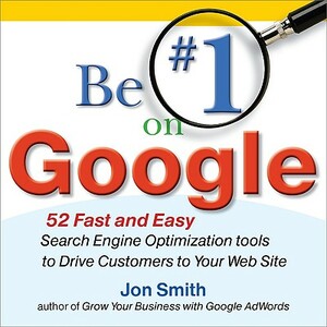 Be #1 on Google: 52 Fast and Easy Search Engine Optimization Tools to Drive Customers to Your Web Site by Jon Smith