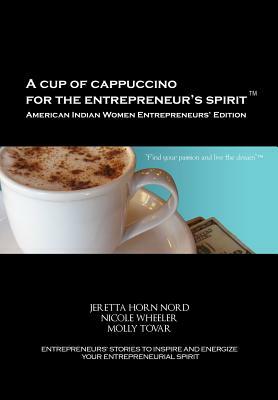 A Cup of Cappuccino for the Entrepreneur's Spirit-American Indian Women Entrepreneurs' Edition by Nicole Wheeler, Jeretta Horn Nord, Molly Tovar