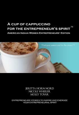 A Cup of Cappuccino for the Entrepreneur's Spirit-American Indian Women Entrepreneurs' Edition by Nicole Wheeler, Molly Tovar, Jeretta Horn Nord