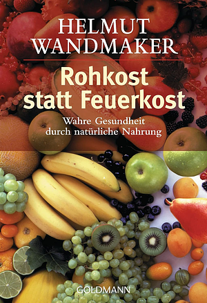 Rohkost statt Feuerkost. Wahre Gesundheit durch natürliche Nahrung. by Helmut Wandmaker