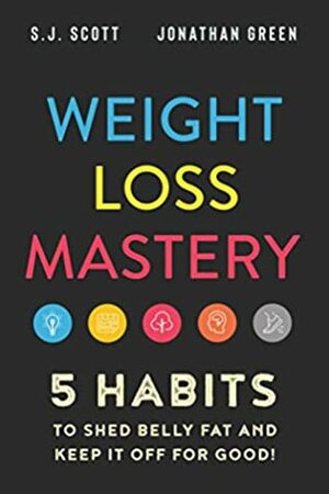 Weight Loss Mastery: 5 Habits to Shed Belly Fat and Keep it Off for Good by Jonathan Green, S.J. Scott