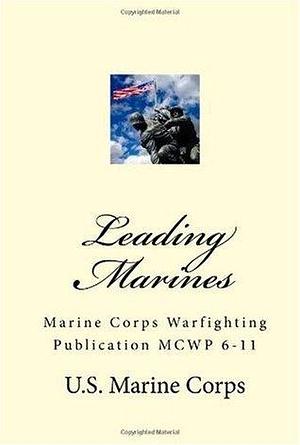 Leading Marines: Marine Corps Warfighting Publication MCWP 6-11 by U.S. Marine Corps, U.S. Marine Corps