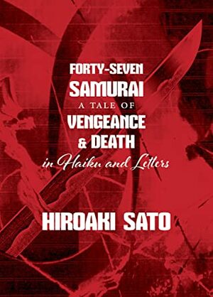 Forty-Seven Samurai: A Tale of Vengeance and Suicide in Haiku and Letters by Hiroaki Sato