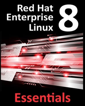 Red Hat Enterprise Linux 8 Essentials: Learn to Install, Administer and Deploy RHEL 8 Systems by Neil Smyth