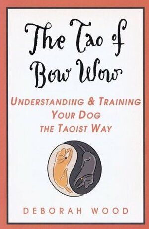The Tao of Bow Wow: Understanding and Training Your Dog the Taoist Way by Deborah Wood