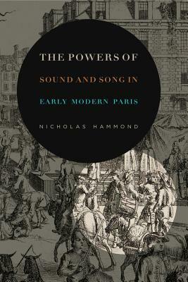 The Powers of Sound and Song in Early Modern Paris by Nicholas Hammond