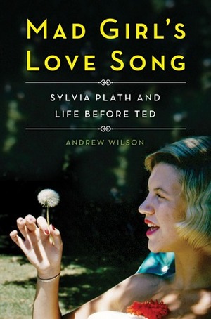 Mad Girl's Love Song: Sylvia Plath and Life Before Ted by Andrew Wilson