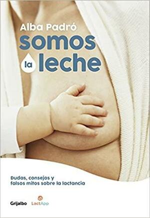 Somos la leche: dudas, consejos y falsos mitos sobre la lactancia by Alba Padró