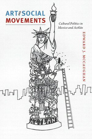 Art and Social Movements: Cultural Politics in Mexico and Aztlán by Edward J. McCaughan