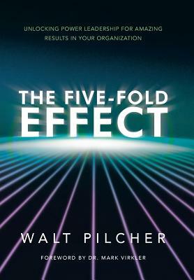 The Five-Fold Effect: Unlocking Power Leadership for Amazing Results in Your Organization by Walt Pilcher