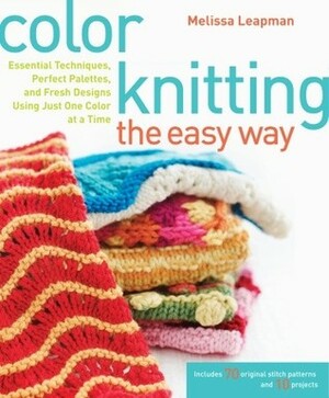 Color Knitting the Easy Way: Essential Techniques, Perfect Palettes, and Fresh Designs Using Just One Color at a Time by Melissa Leapman