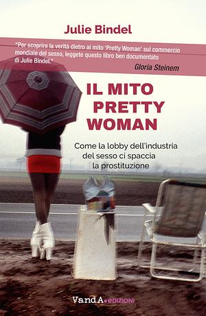Il mito Pretty woman: Come la lobby dell'industria del sesso ci spaccia la prostituzione by Julie Bindel