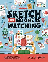 Sketch Like No One Is Watching: A Beginner's Guide to Conquering the Blank Page by Molly Egan