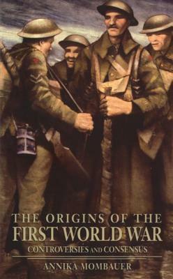 The Origins of the First World War: Controversies and Consensus by Annika Mombauer