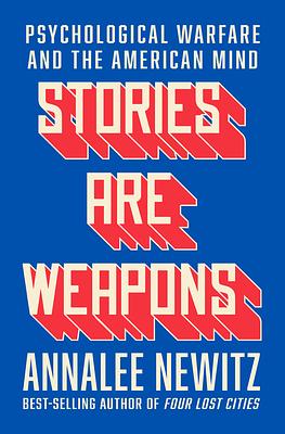 Stories Are Weapons: Psychological Warfare and the American Mind by Annalee Newitz