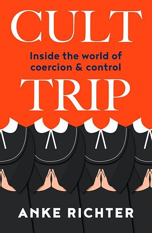 Cult Trip: Inside the World of Coercion and Control by Anke Richter