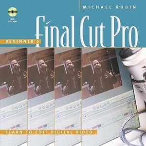 Beginner's Final Cut Pro: Learn to Edit Digital Video by Michael Rubin