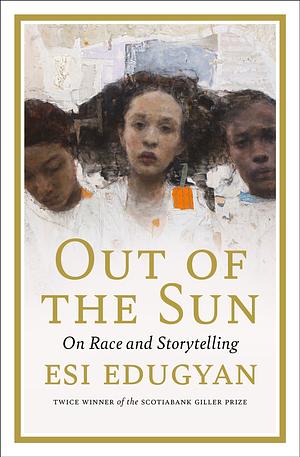 Out of the Sun: On Race and Storytelling by Esi Edugyan