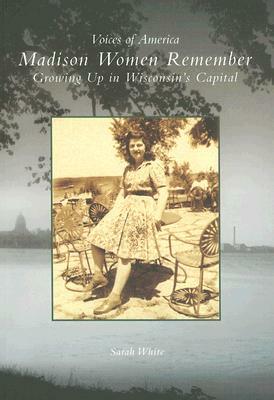 Madison Women Remember: Growing Up in Wisconsin's Capital by Sarah White