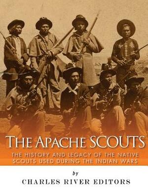 The Apache Scouts: The History and Legacy of the Native Scouts Used During the Indian Wars by Charles River Editors