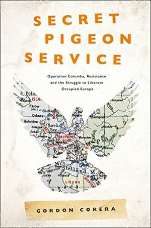 Secret Pigeon Service: Operation Columba, Resistance and the Struggle to Liberate Europe by Gordon Corera