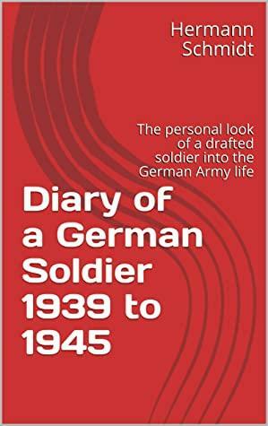 Diary of a German Soldier 1939 to 1945: The personal look of a drafted soldier into the German Army life by Hermann Schmidt