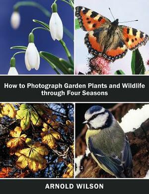 How To Photograph Garden Plants and Wildlife Through Four Seasons by Arnold Wilson