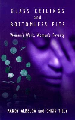 Glass Ceilings and Bottomless Pits: Women's Work, Women's Poverty by Chris Tilly, Randy Lalbelda, Randy Albelda