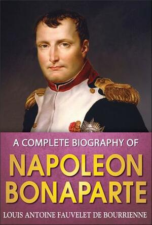 A Complete Biography of Napoleon Bonaparte by Louis Antoine Fauvelet de Bourrienne