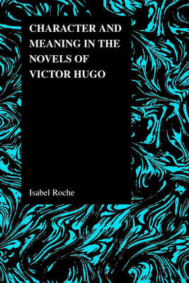 Character and Meaning in the Novels of Victor Hugo by Isabel Roche