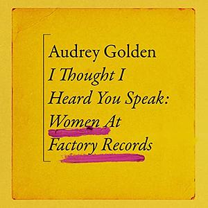 I thought I heard you speak: women at factory records by Audrey Golden