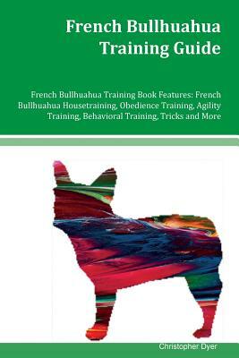 French Bullhuahua Training Guide French Bullhuahua Training Book Features: French Bullhuahua Housetraining, Obedience Training, Agility Training, Beha by Christopher Dyer