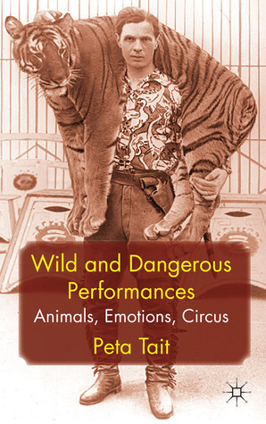 Wild and Dangerous Performances: Animals, Emotions, Circus by Peta Tait