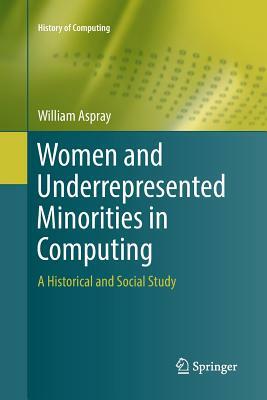 Women and Underrepresented Minorities in Computing: A Historical and Social Study by William Aspray