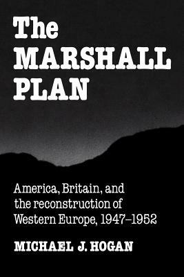 The Marshall Plan: America, Britain and the Reconstruction of Western Europe, 1947 1952 by Michael J. Hogan, Hogan Michael J.