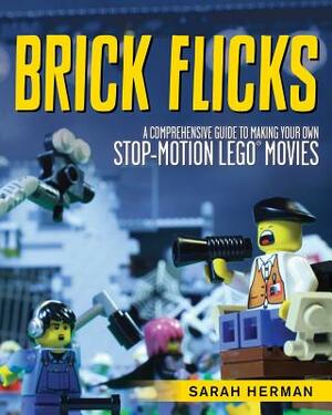 Brick Flicks: A Comprehensive Guide to Making Your Own Stop-Motion Lego Movies by Sarah Herman
