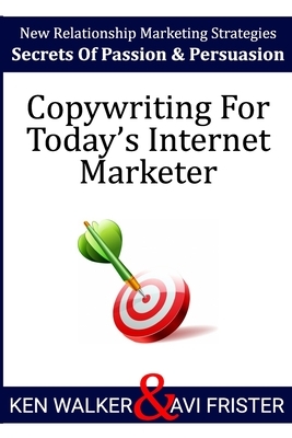 Copywriting For Today's Internet Marketer: Secrets of Passion & Persuasion by Ken Walker, Avi Frister