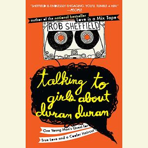 Talking to Girls About Duran Duran: One Young Man's Quest for True Love and a Cooler Haircut by Rob Sheffield