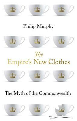 The Empire's New Clothes: The Myth of the Commonwealth by Philip Murphy