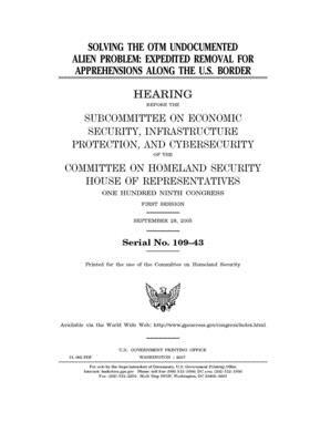 Solving the OTM undocumented alien problem: expedited removal for apprehensions along the U.S. border by United St Congress, United States House of Representatives, Committee on Homeland Security (house)